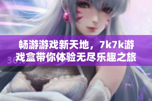 畅游游戏新天地，7k7k游戏盒带你体验无尽乐趣之旅