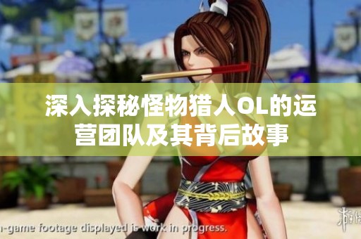 深入探秘怪物猎人OL的运营团队及其背后故事
