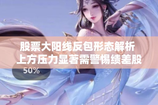 股票大阳线反包形态解析 上方压力显著需警惕绩差股风险