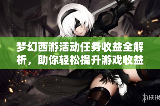 梦幻西游活动任务收益全解析，助你轻松提升游戏收益