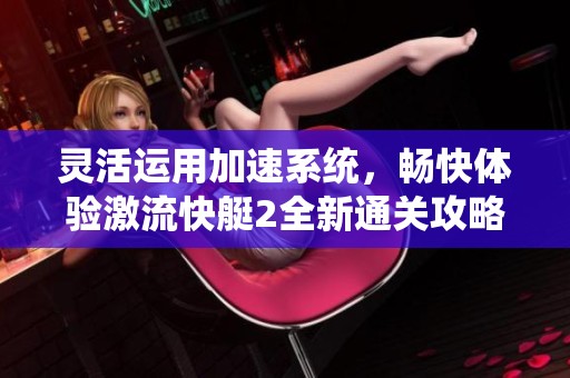 灵活运用加速系统，畅快体验激流快艇2全新通关攻略