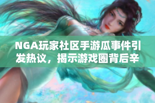 NGA玩家社区手游瓜事件引发热议，揭示游戏圈背后辛酸故事