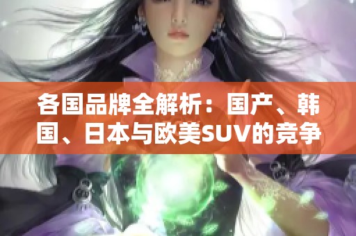 各国品牌全解析：国产、韩国、日本与欧美SUV的竞争与特色