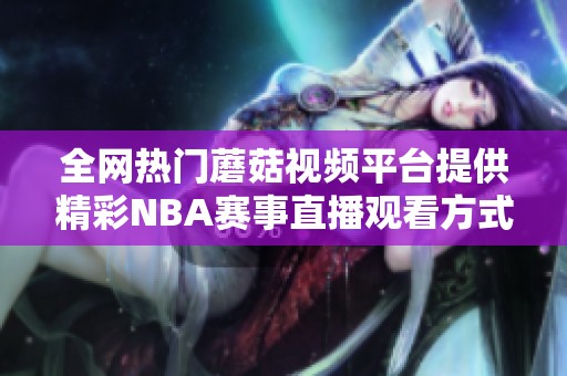 全网热门蘑菇视频平台提供精彩NBA赛事直播观看方式介绍