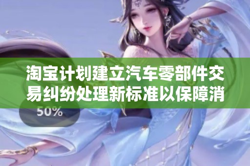 淘宝计划建立汽车零部件交易纠纷处理新标准以保障消费者权益