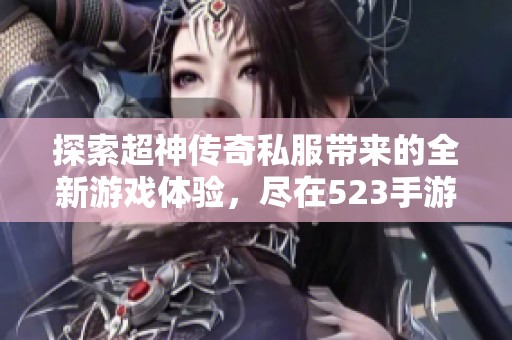 探索超神传奇私服带来的全新游戏体验，尽在523手游网