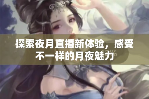 探索夜月直播新体验，感受不一样的月夜魅力