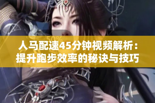 人马配速45分钟视频解析：提升跑步效率的秘诀与技巧分享