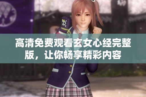高清免费观看玄女心经完整版，让你畅享精彩内容
