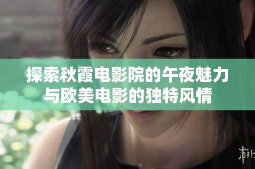 探索秋霞电影院的午夜魅力与欧美电影的独特风情