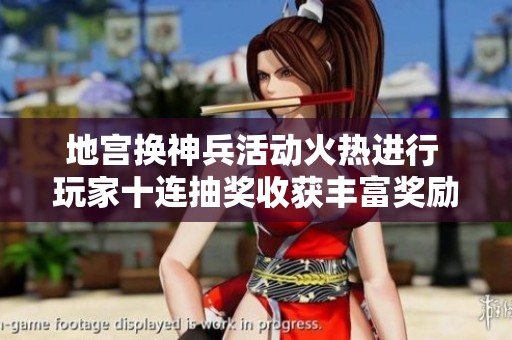 地宫换神兵活动火热进行 玩家十连抽奖收获丰富奖励和装备