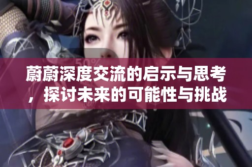 蔚蔚深度交流的启示与思考，探讨未来的可能性与挑战