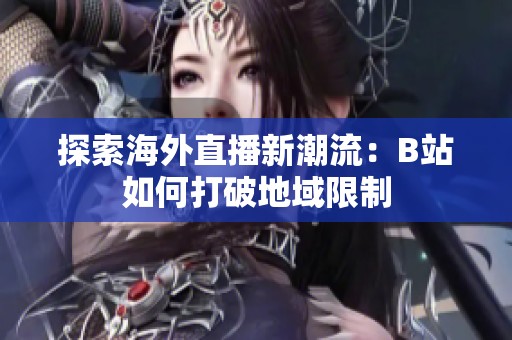 探索海外直播新潮流：B站如何打破地域限制