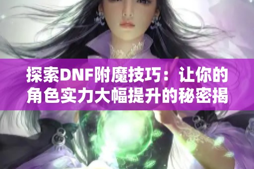 探索DNF附魔技巧：让你的角色实力大幅提升的秘密揭秘