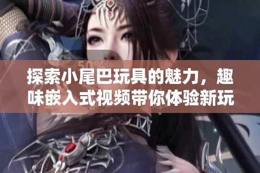探索小尾巴玩具的魅力，趣味嵌入式视频带你体验新玩法
