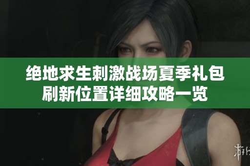 绝地求生刺激战场夏季礼包刷新位置详细攻略一览
