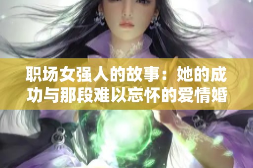 职场女强人的故事：她的成功与那段难以忘怀的爱情婚姻揭秘