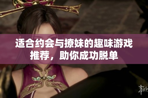适合约会与撩妹的趣味游戏推荐，助你成功脱单