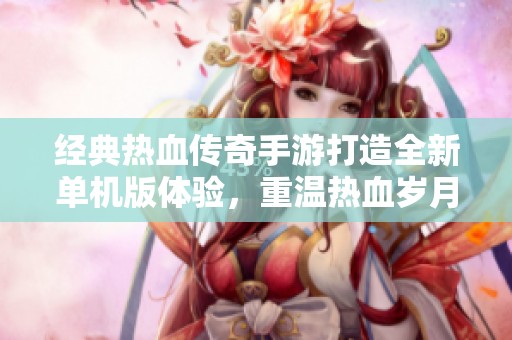 经典热血传奇手游打造全新单机版体验，重温热血岁月
