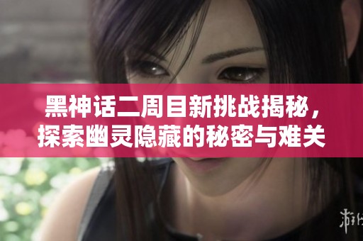 黑神话二周目新挑战揭秘，探索幽灵隐藏的秘密与难关
