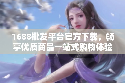 1688批发平台官方下载，畅享优质商品一站式购物体验