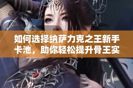 如何选择纳萨力克之王新手卡池，助你轻松提升骨王实力
