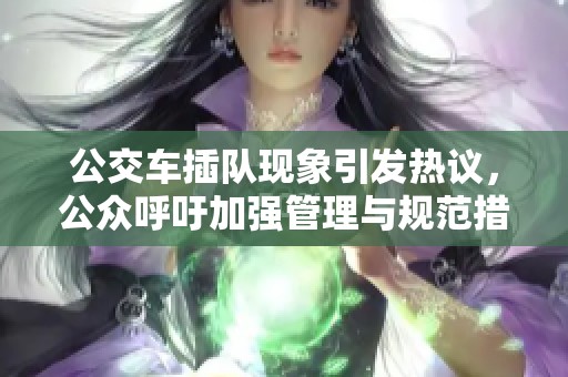 公交车插队现象引发热议，公众呼吁加强管理与规范措施