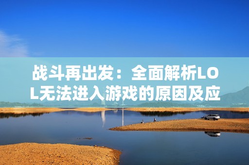 战斗再出发：全面解析LOL无法进入游戏的原因及应对策略