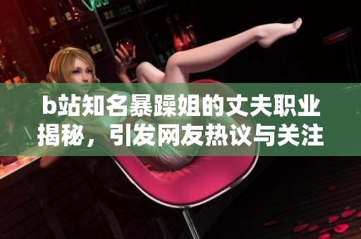 b站知名暴躁姐的丈夫职业揭秘，引发网友热议与关注
