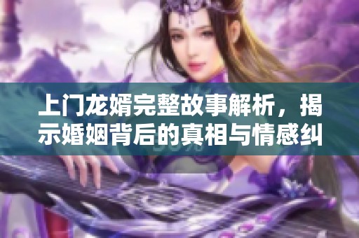 上门龙婿完整故事解析，揭示婚姻背后的真相与情感纠葛