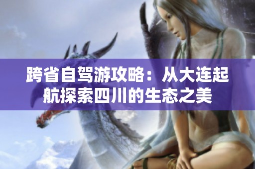 跨省自驾游攻略：从大连起航探索四川的生态之美