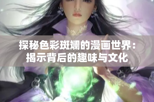 探秘色彩斑斓的漫画世界：揭示背后的趣味与文化