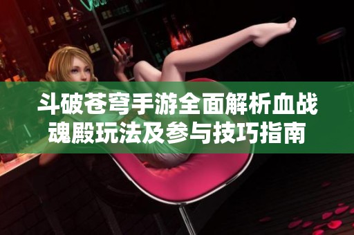 斗破苍穹手游全面解析血战魂殿玩法及参与技巧指南