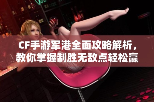 CF手游军港全面攻略解析，教你掌握制胜无敌点轻松赢得胜利