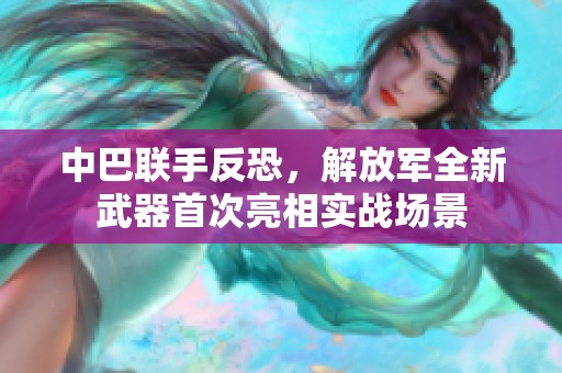 中巴联手反恐，解放军全新武器首次亮相实战场景