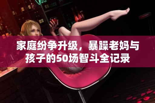 家庭纷争升级，暴躁老妈与孩子的50场智斗全记录