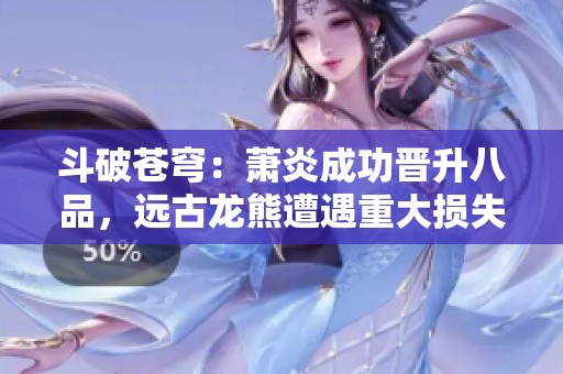 斗破苍穹：萧炎成功晋升八品，远古龙熊遭遇重大损失！