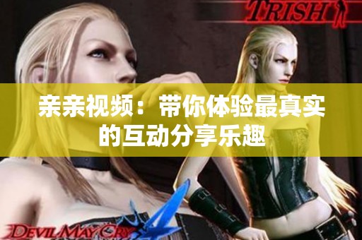 亲亲视频：带你体验最真实的互动分享乐趣