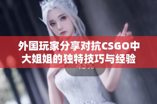 外国玩家分享对抗CSGO中大姐姐的独特技巧与经验