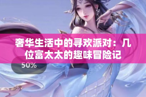 奢华生活中的寻欢派对：几位富太太的趣味冒险记