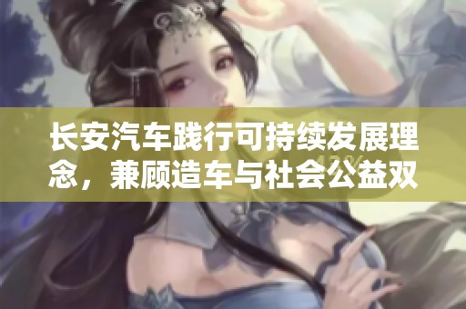 长安汽车践行可持续发展理念，兼顾造车与社会公益双重使命
