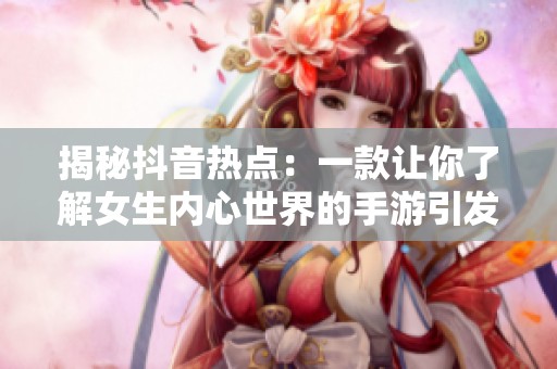 揭秘抖音热点：一款让你了解女生内心世界的手游引发热议