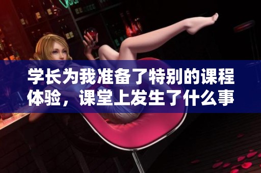 学长为我准备了特别的课程体验，课堂上发生了什么事？
