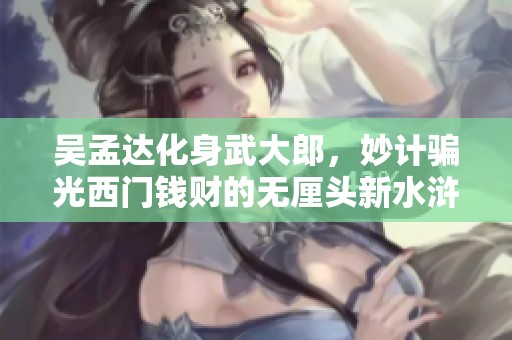 吴孟达化身武大郎，妙计骗光西门钱财的无厘头新水浒传