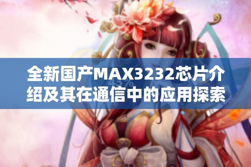 全新国产MAX3232芯片介绍及其在通信中的应用探索