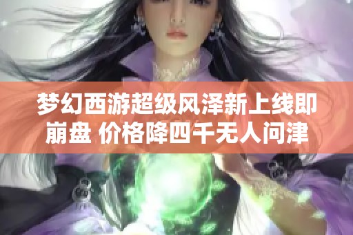 梦幻西游超级风泽新上线即崩盘 价格降四千无人问津