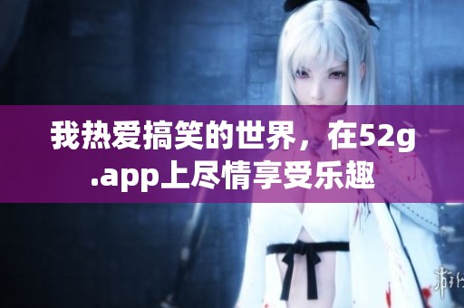 我热爱搞笑的世界，在52g.app上尽情享受乐趣