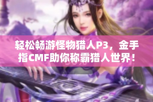 轻松畅游怪物猎人P3，金手指CMF助你称霸猎人世界！