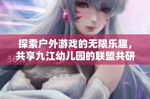 探索户外游戏的无限乐趣，共享九江幼儿园的联盟共研体验