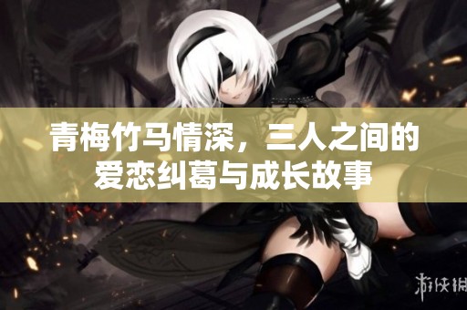 青梅竹马情深，三人之间的爱恋纠葛与成长故事
